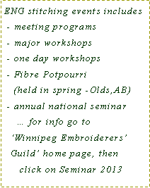 Text Box: ENG stitching events includes - meeting programs - major workshops  - one day workshops - Fibre Potpourri    (held in spring -Olds,AB) - annual national seminar    � for info go to   �Winnipeg Embroiderers�  Guild� home page, then     click on Seminar 2013